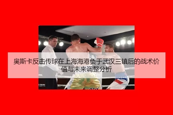 奥斯卡反击传球在上海海港负于武汉三镇后的战术价值与未来调整分析