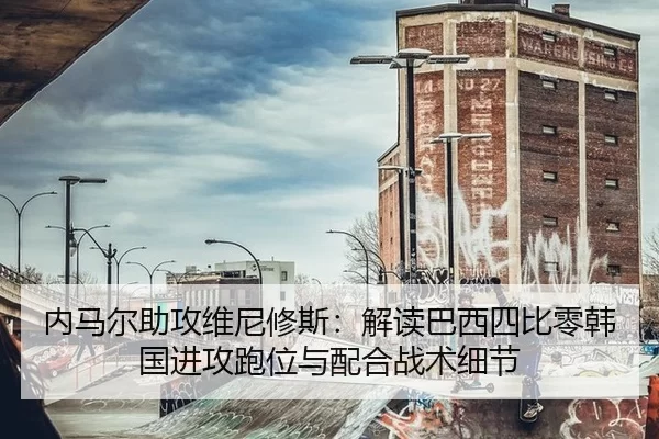 内马尔助攻维尼修斯：解读巴西四比零韩国进攻跑位与配合战术细节