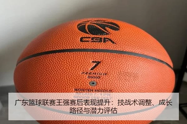 guang-dong-lan-qiu-lian-sai-wang-qiang-sai-hou-biao-xian-ti-sheng-ji-zhan-shu-tiao-zheng-cheng-zhang-lu-jing-yu-qian-li-2-412.jpg