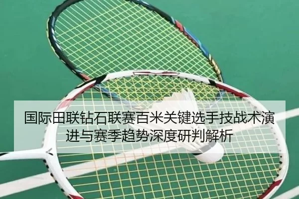 国际田联钻石联赛百米关键选手技战术演进与赛季趋势深度研判解析