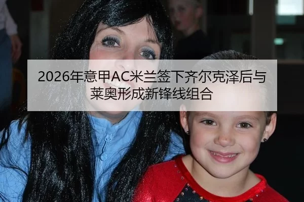 2026年意甲AC米兰签下齐尔克泽后与莱奥形成新锋线组合